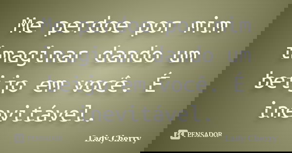 Me perdoe por mim imaginar dando um beijo em você. É inevitável.... Frase de Lady Cherry.