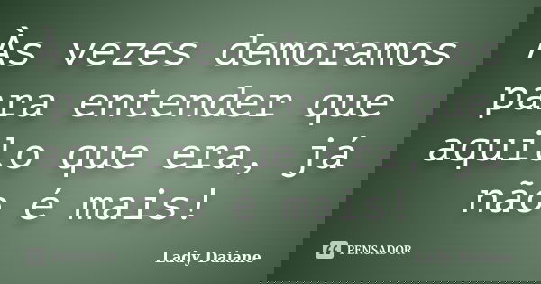 Às vezes demoramos para entender que aquilo que era, já não é mais!... Frase de Lady Daiane.