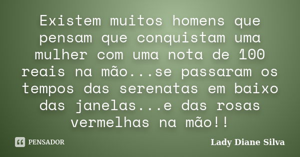 Existem muitos homens que pensam que conquistam uma mulher com uma nota de 100 reais na mão...se passaram os tempos das serenatas em baixo das janelas...e das r... Frase de Lady Diane Silva.