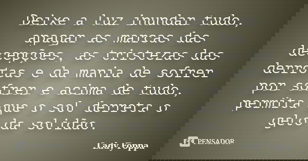 Deixe a luz inundar tudo, apagar as marcas das decepções, as tristezas das derrotas e da mania de sofrer por sofrer e acima de tudo, permita que o sol derreta o... Frase de Lady Foppa.