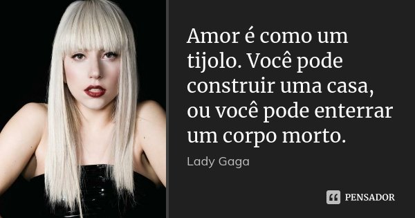 Amor é como um tijolo. Você pode construir uma casa, ou você pode enterrar um corpo morto.... Frase de Lady Gaga.