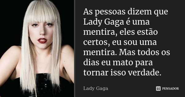 As pessoas dizem que Lady Gaga é uma mentira, eles estão certos, eu sou uma mentira. Mas todos os dias eu mato para tornar isso verdade.... Frase de Lady Gaga.