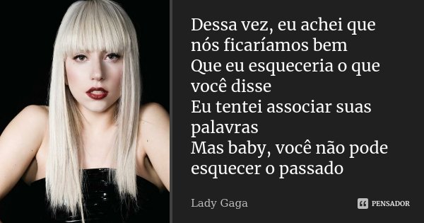 Dessa vez, eu achei que nós ficaríamos bem Que eu esqueceria o que você disse Eu tentei associar suas palavras Mas baby, você não pode esquecer o passado... Frase de Lady Gaga.