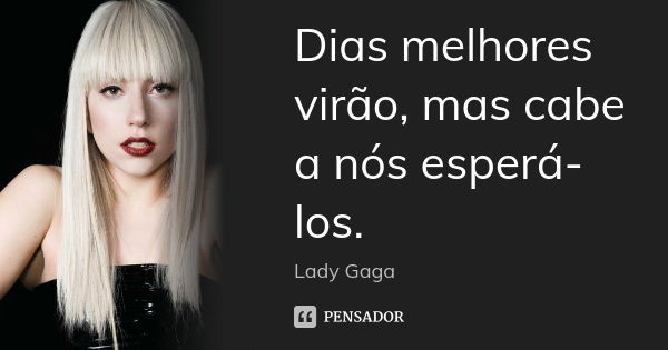 Dias melhores virão, mas cabe a nós esperá-los.... Frase de Lady Gaga.