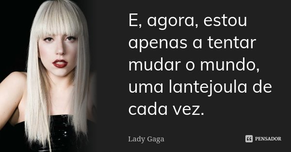E, agora, estou apenas a tentar mudar o mundo, uma lantejoula de cada vez.... Frase de Lady Gaga.