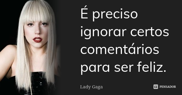 É preciso ignorar certos comentários para ser feliz.... Frase de Lady Gaga.