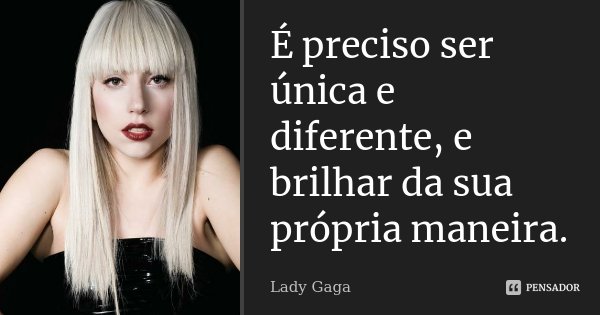 É preciso ser única e diferente, e brilhar da sua própria maneira.... Frase de Lady Gaga.