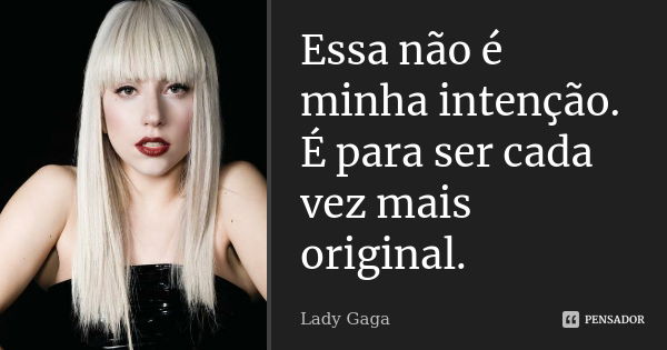 Essa não é minha intenção. É para ser cada vez mais original.... Frase de Lady Gaga.