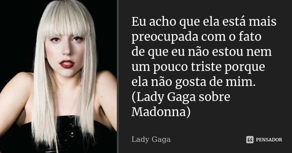 Eu acho que ela está mais preocupada com o fato de que eu não estou nem um pouco triste porque ela não gosta de mim. (Lady Gaga sobre Madonna)... Frase de Lady Gaga.