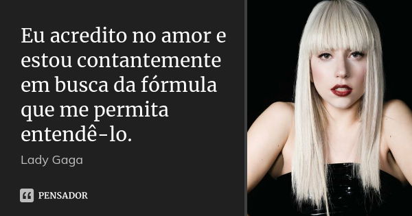 Eu acredito no amor e estou contantemente em busca da fórmula que me permita entendê-lo.... Frase de Lady Gaga.