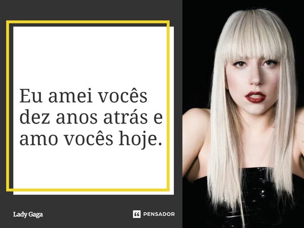 ⁠Eu amei vocês dez anos atrás e amo vocês hoje.... Frase de Lady Gaga.