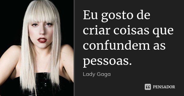 Eu gosto de criar coisas que confundem as pessoas.... Frase de Lady Gaga.