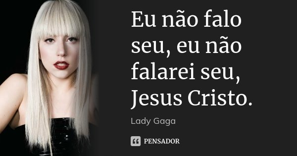 Eu não falo seu, eu não falarei seu, Jesus Cristo.... Frase de Lady Gaga.