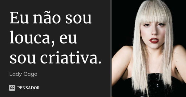 Eu não sou louca, eu sou criativa.... Frase de Lady Gaga.