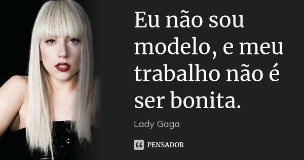 Eu não sou modelo, e meu trabalho não é ser bonita.... Frase de Lady Gaga.