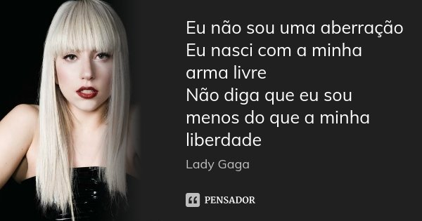 Eu não sou uma aberração Eu nasci com a minha arma livre Não diga que eu sou menos do que a minha liberdade... Frase de Lady Gaga.