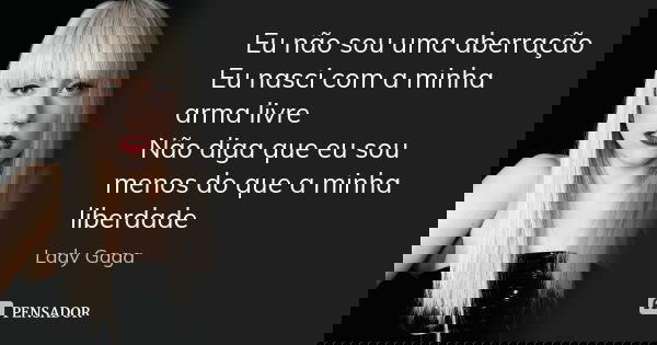 Eu não sou uma aberração Eu nasci com a minha arma livre Não diga que eu sou menos do que a minha liberdade... Frase de Lady Gaga.