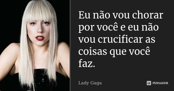 Eu não vou chorar por você e eu não vou crucificar as coisas que você faz.... Frase de Lady Gaga.