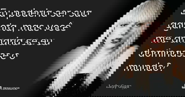 Eu poderia ser sua garota, mas você me amaria se eu dominasse o mundo?... Frase de Lady Gaga.