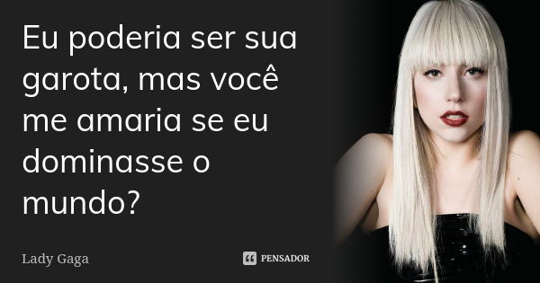 Eu poderia ser sua garota, mas você me amaria se eu dominasse o mundo?... Frase de Lady Gaga.