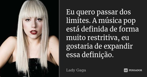 Eu quero passar dos limites. A música pop está definida de forma muito restritiva, eu gostaria de expandir essa definição.... Frase de Lady Gaga.