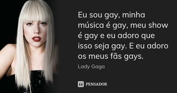 Eu sou gay, minha música é gay, meu show é gay e eu adoro que isso seja gay. E eu adoro os meus fãs gays.... Frase de Lady Gaga.