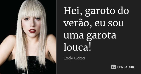 Hei, garoto do verão, eu sou uma garota louca!... Frase de Lady Gaga.