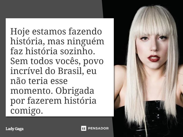 Hoje estamos fazendo história, mas ninguém faz história sozinho. Sem todos vocês, povo incrível do Brasil, eu não teria esse momento. Obrigada por fazerem hist... Frase de Lady Gaga.