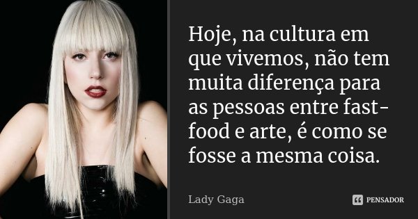 Hoje, na cultura em que vivemos, não tem muita diferença para as pessoas entre fast-food e arte, é como se fosse a mesma coisa.... Frase de Lady Gaga.