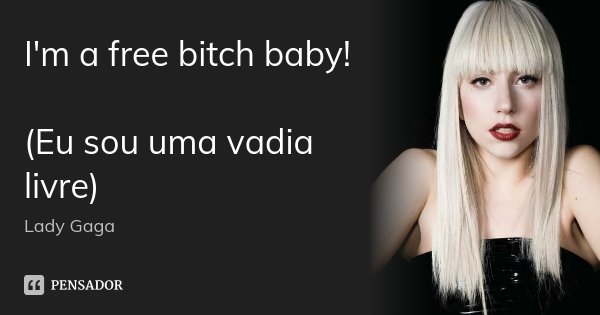 I'm a free bitch baby! (Eu sou uma vadia livre)... Frase de Lady Gaga.