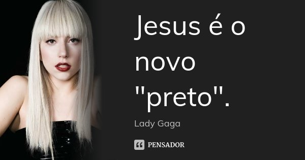 Jesus é o novo "preto".... Frase de Lady Gaga.