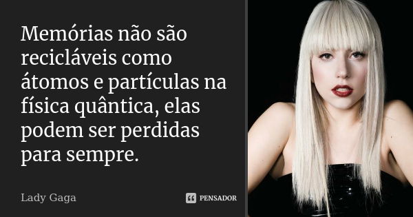 Memórias não são recicláveis como átomos e partículas na física quântica, elas podem ser perdidas para sempre.... Frase de Lady Gaga.