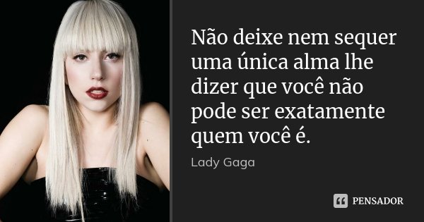 Não deixe nem sequer uma única alma lhe dizer que você não pode ser exatamente quem você é.... Frase de Lady Gaga.