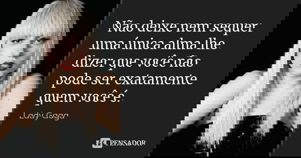 Não deixe nem sequer uma única alma lhe dizer que você não pode ser exatamente quem você é.... Frase de Lady Gaga.