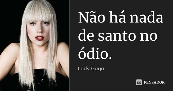 Não há nada de santo no ódio.... Frase de Lady Gaga.