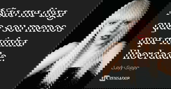 Não me diga que sou menos que minha liberdade.... Frase de Lady Gaga.