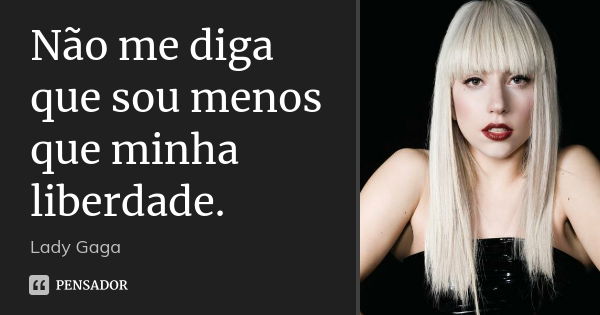 Não me diga que sou menos que minha liberdade.... Frase de Lady Gaga.