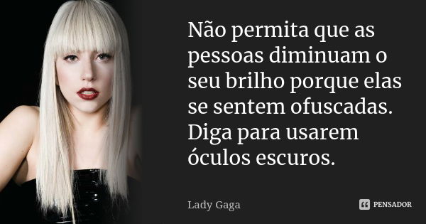 Não permita que as pessoas diminuam o seu brilho porque elas se sentem ofuscadas. Diga para usarem óculos escuros.... Frase de Lady Gaga.