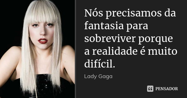 Nós precisamos da fantasia para sobreviver porque a realidade é muito difícil.... Frase de Lady Gaga.