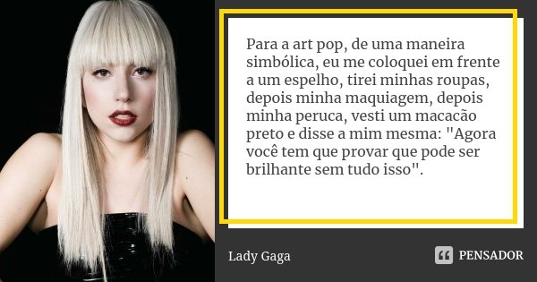 Para a art pop, de uma maneira simbólica, eu me coloquei em frente a um espelho, tirei minhas roupas, depois minha maquiagem, depois minha peruca, vesti um maca... Frase de Lady Gaga.