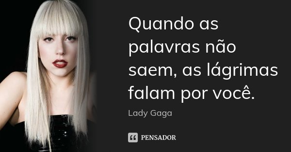 Quando as palavras não saem, as lágrimas falam por você.... Frase de Lady Gaga.