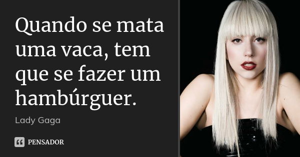 Quando se mata uma vaca, tem que se fazer um hambúrguer.... Frase de Lady Gaga.