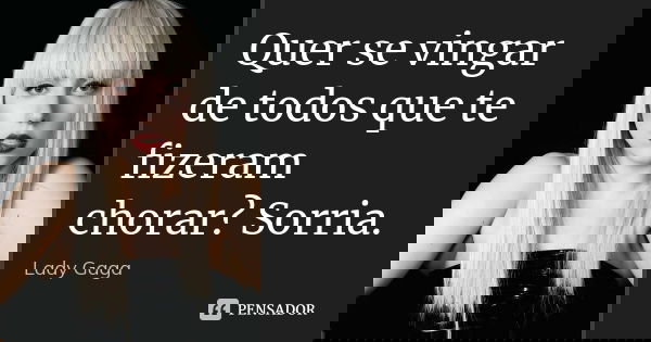 Quer se vingar de todos que te fizeram chorar? Sorria.... Frase de Lady Gaga.