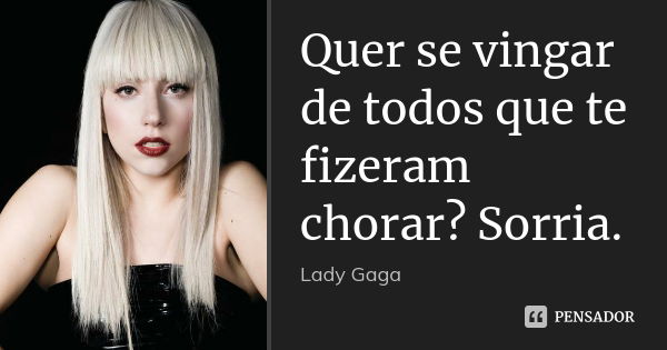 Quer se vingar de todos que te fizeram chorar? Sorria.... Frase de Lady Gaga.