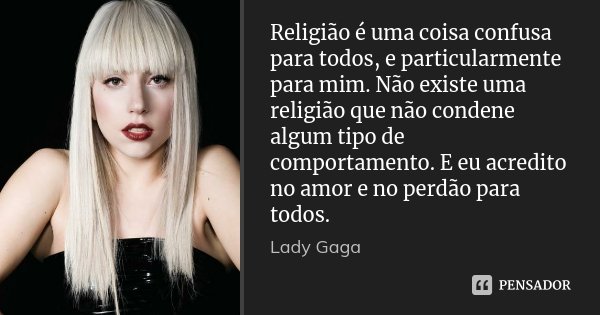 Religião é uma coisa confusa para todos, e particularmente para mim. Não existe uma religião que não condene algum tipo de comportamento. E eu acredito no amor ... Frase de Lady Gaga.