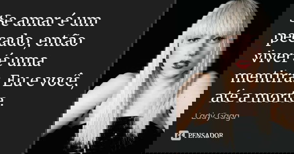 Se amar é um pecado, então viver é uma mentira. Eu e você, até a morte.... Frase de Lady Gaga.