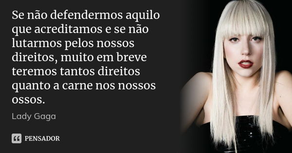 Se não defendermos aquilo que acreditamos e se não lutarmos pelos nossos direitos, muito em breve teremos tantos direitos quanto a carne nos nossos ossos.... Frase de Lady Gaga.