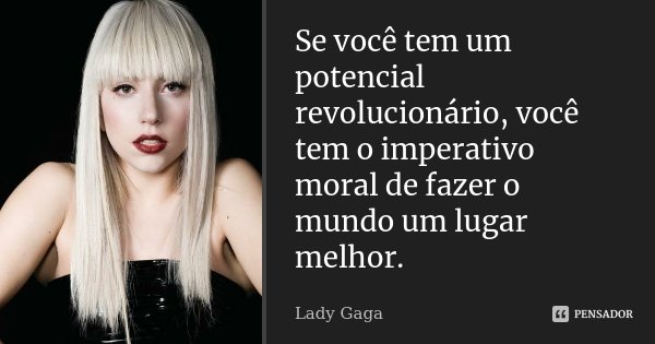 Se você tem um potencial revolucionário, você tem o imperativo moral de fazer o mundo um lugar melhor.... Frase de Lady Gaga.