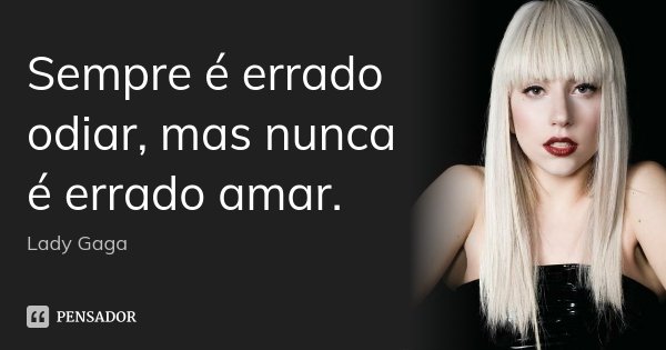 Sempre é errado odiar, mas nunca é errado amar.... Frase de Lady Gaga.