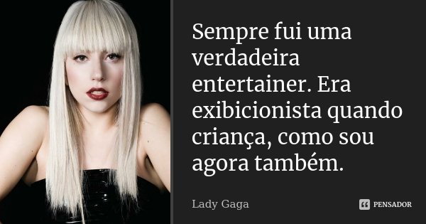 Sempre fui uma verdadeira entertainer. Era exibicionista quando criança, como sou agora também.... Frase de Lady Gaga.